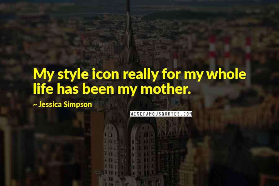 Jessica Simpson quotes: My style icon really for my whole life has been my mother.