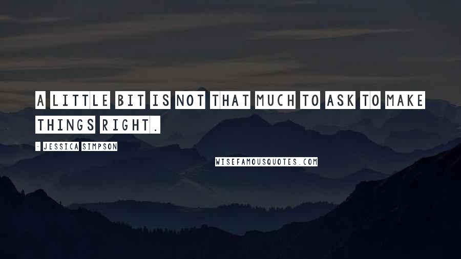 Jessica Simpson quotes: A little bit is not that much to ask to make things right.