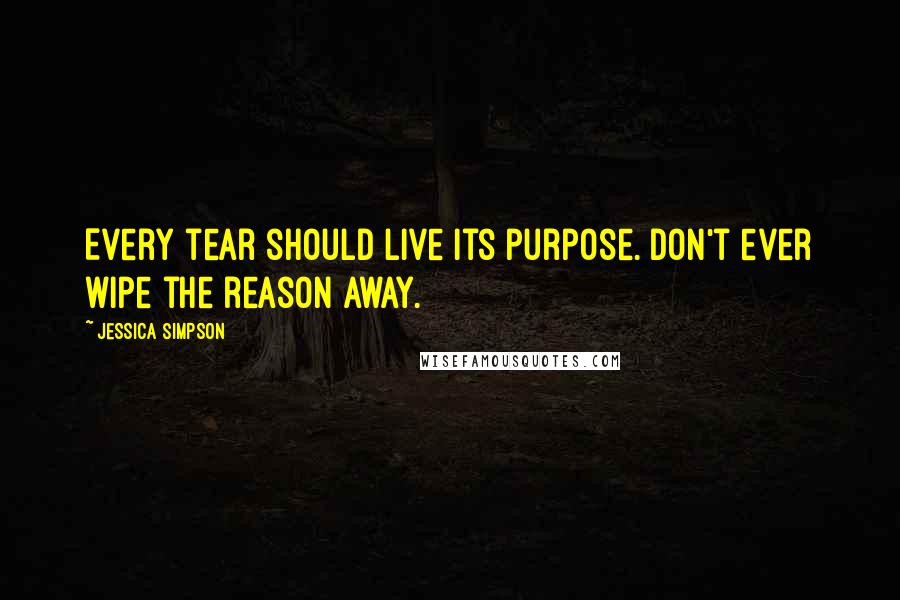 Jessica Simpson quotes: Every tear should live its purpose. Don't ever wipe the reason away.