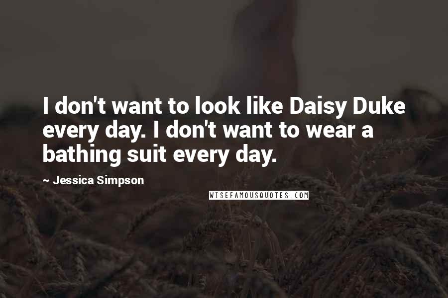 Jessica Simpson quotes: I don't want to look like Daisy Duke every day. I don't want to wear a bathing suit every day.