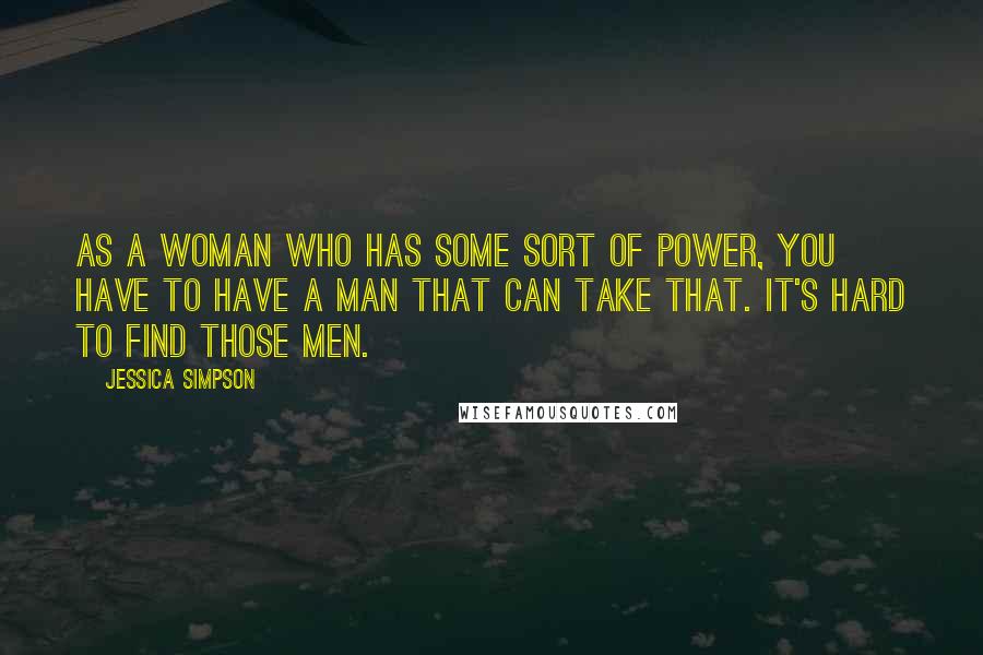 Jessica Simpson quotes: As a woman who has some sort of power, you have to have a man that can take that. It's hard to find those men.