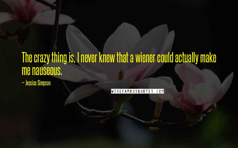 Jessica Simpson quotes: The crazy thing is, I never knew that a wiener could actually make me nauseous.
