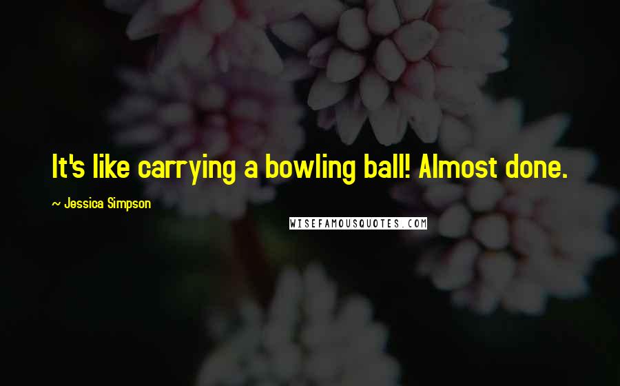 Jessica Simpson quotes: It's like carrying a bowling ball! Almost done.
