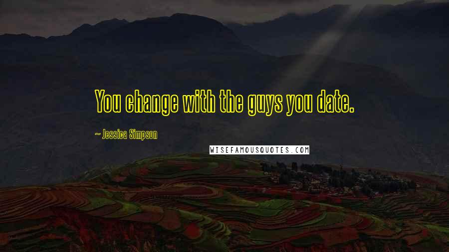 Jessica Simpson quotes: You change with the guys you date.