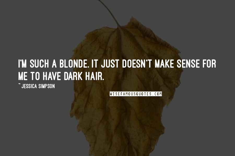 Jessica Simpson quotes: I'm such a blonde. It just doesn't make sense for me to have dark hair.