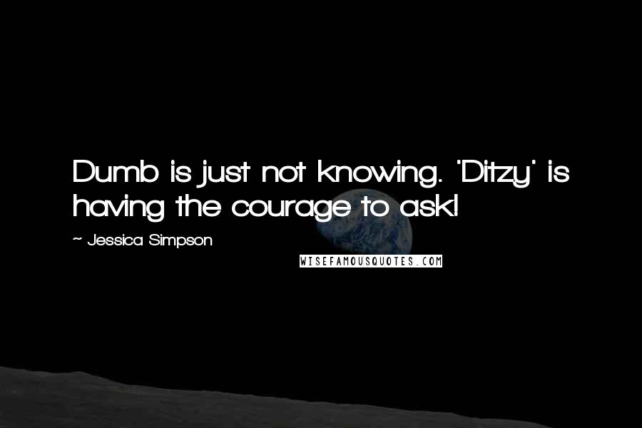 Jessica Simpson quotes: Dumb is just not knowing. 'Ditzy' is having the courage to ask!