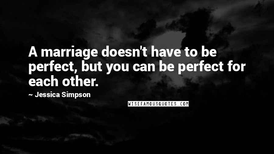 Jessica Simpson quotes: A marriage doesn't have to be perfect, but you can be perfect for each other.