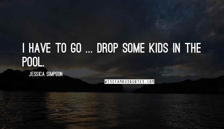 Jessica Simpson quotes: I have to go ... drop some kids in the pool.