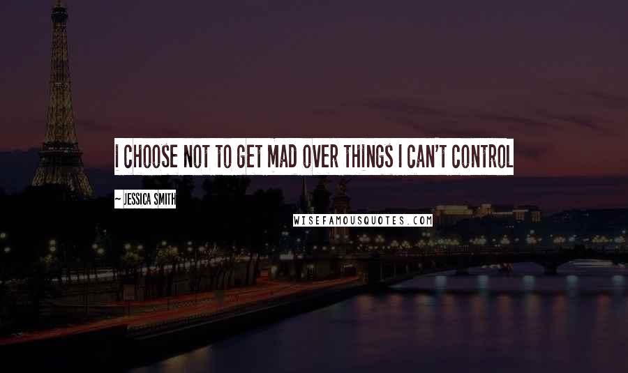 Jessica Smith quotes: i choose not to get mad over things I can't control