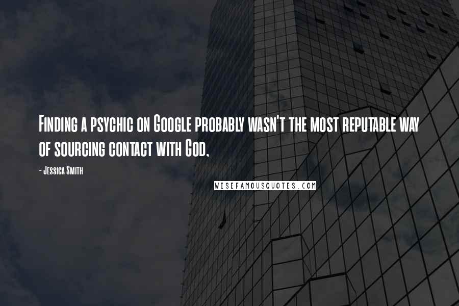 Jessica Smith quotes: Finding a psychic on Google probably wasn't the most reputable way of sourcing contact with God,