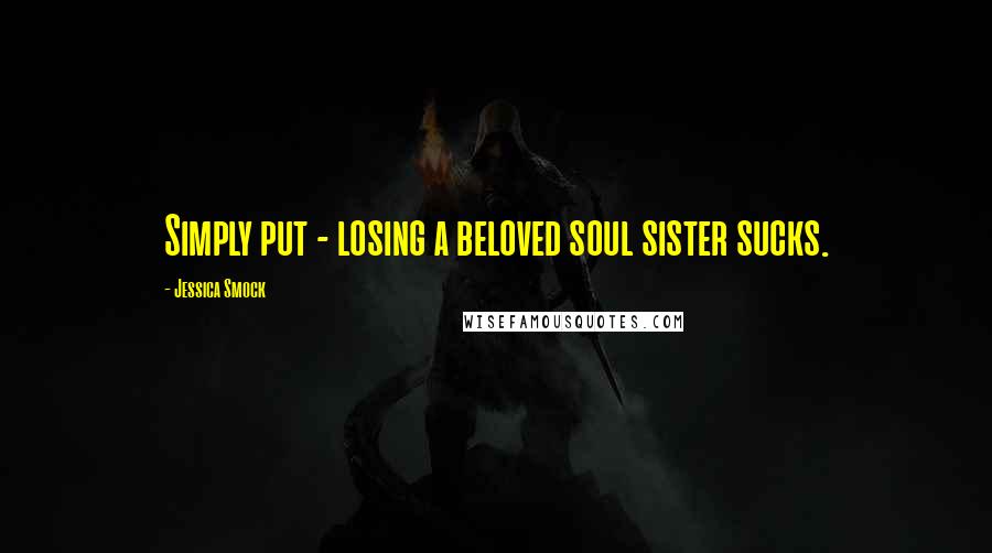 Jessica Smock quotes: Simply put - losing a beloved soul sister sucks.