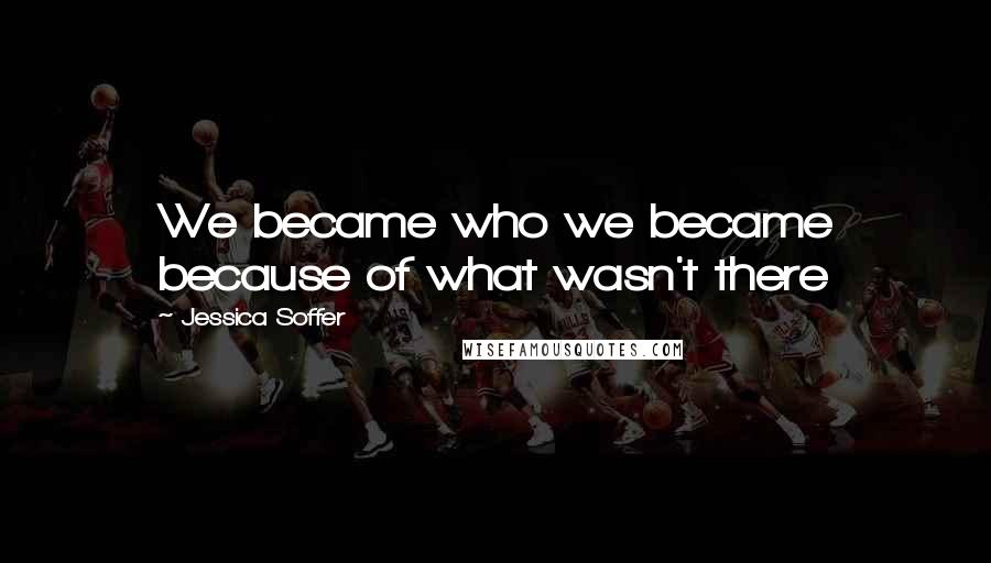 Jessica Soffer quotes: We became who we became because of what wasn't there