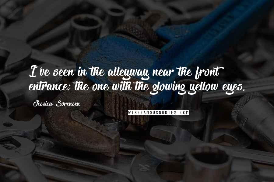 Jessica Sorensen quotes: I've seen in the alleyway near the front entrance; the one with the glowing yellow eyes.