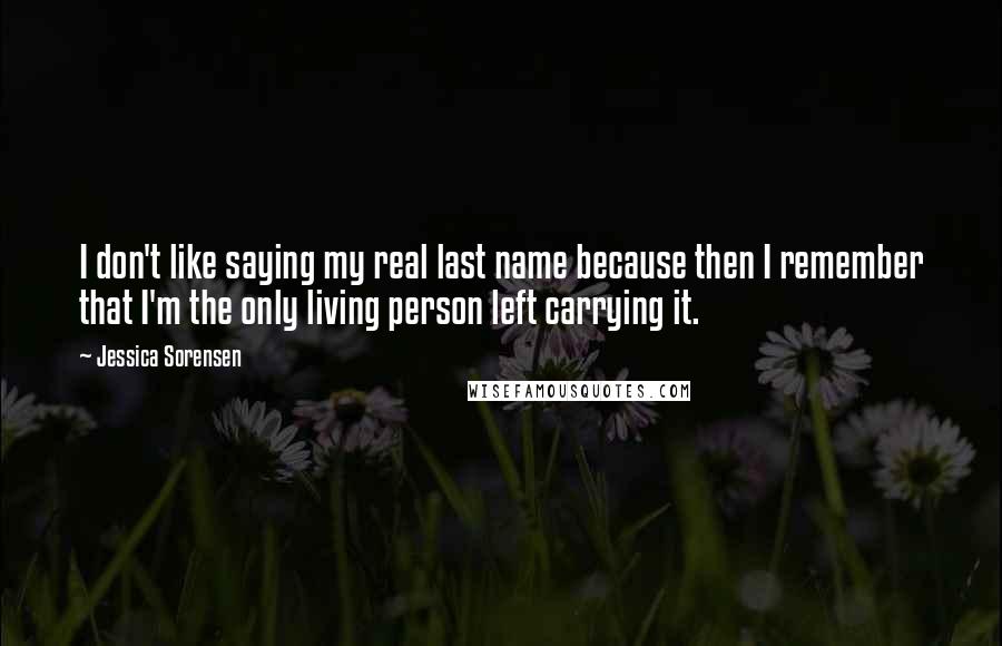 Jessica Sorensen quotes: I don't like saying my real last name because then I remember that I'm the only living person left carrying it.