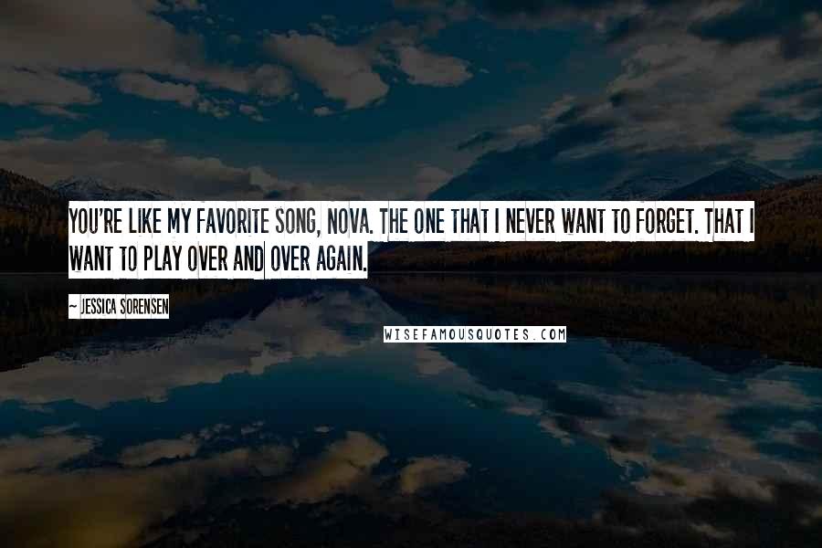 Jessica Sorensen quotes: You're like my favorite song, Nova. The one that I never want to forget. That I want to play over and over again.