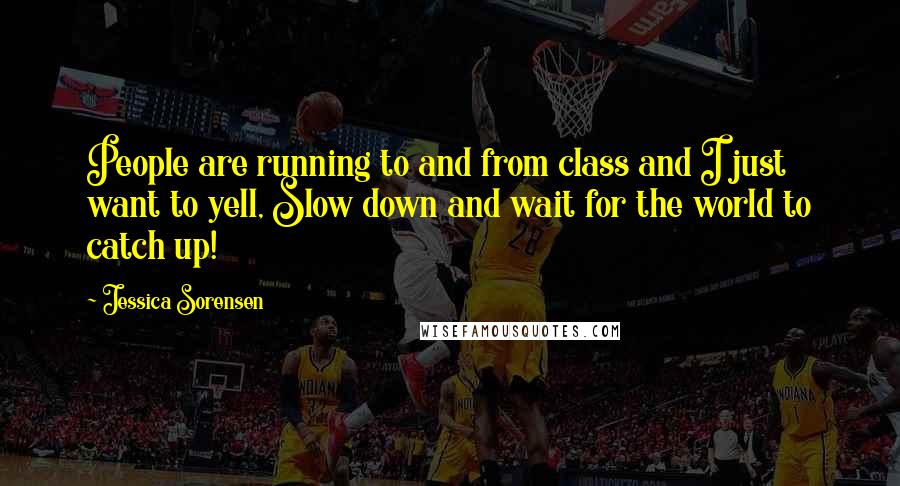 Jessica Sorensen quotes: People are running to and from class and I just want to yell, Slow down and wait for the world to catch up!