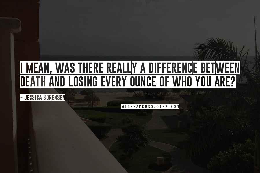 Jessica Sorensen quotes: I mean, was there really a difference between death and losing every ounce of who you are?