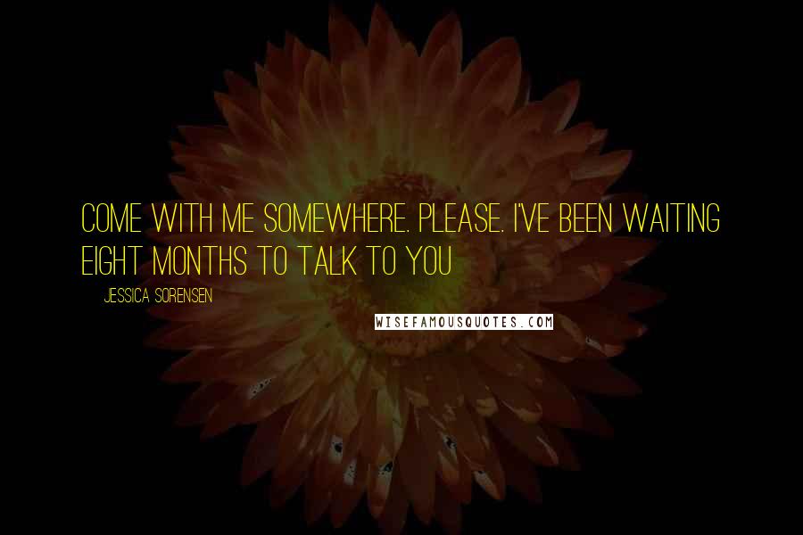Jessica Sorensen quotes: Come with me somewhere. Please. I've been waiting eight months to talk to you