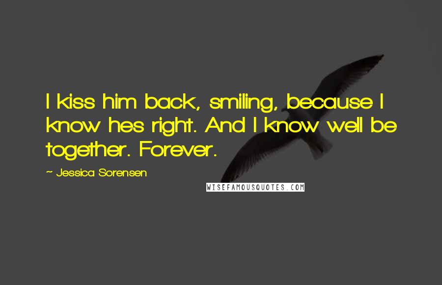 Jessica Sorensen quotes: I kiss him back, smiling, because I know hes right. And I know well be together. Forever.