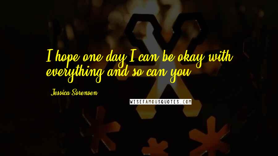 Jessica Sorensen quotes: I hope one day I can be okay with everything and so can you.