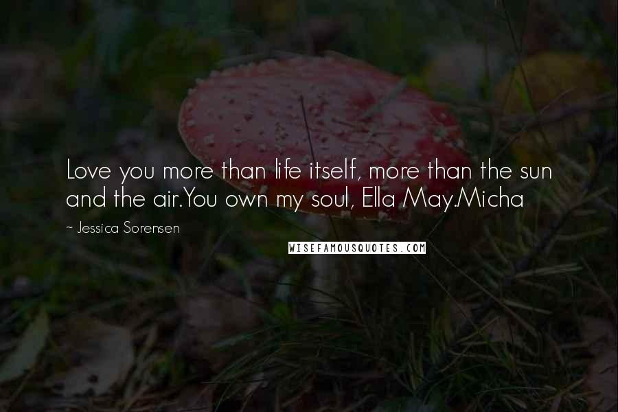 Jessica Sorensen quotes: Love you more than life itself, more than the sun and the air.You own my soul, Ella May.Micha