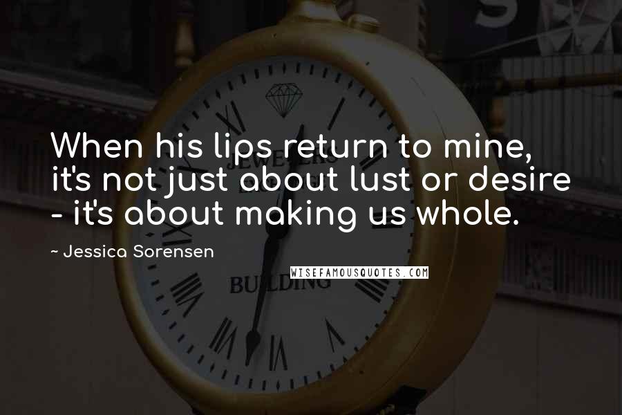 Jessica Sorensen quotes: When his lips return to mine, it's not just about lust or desire - it's about making us whole.