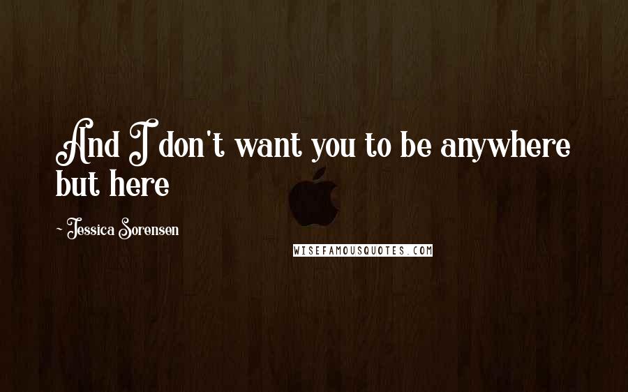 Jessica Sorensen quotes: And I don't want you to be anywhere but here