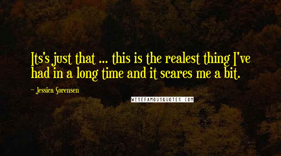 Jessica Sorensen quotes: Its's just that ... this is the realest thing I've had in a long time and it scares me a bit.