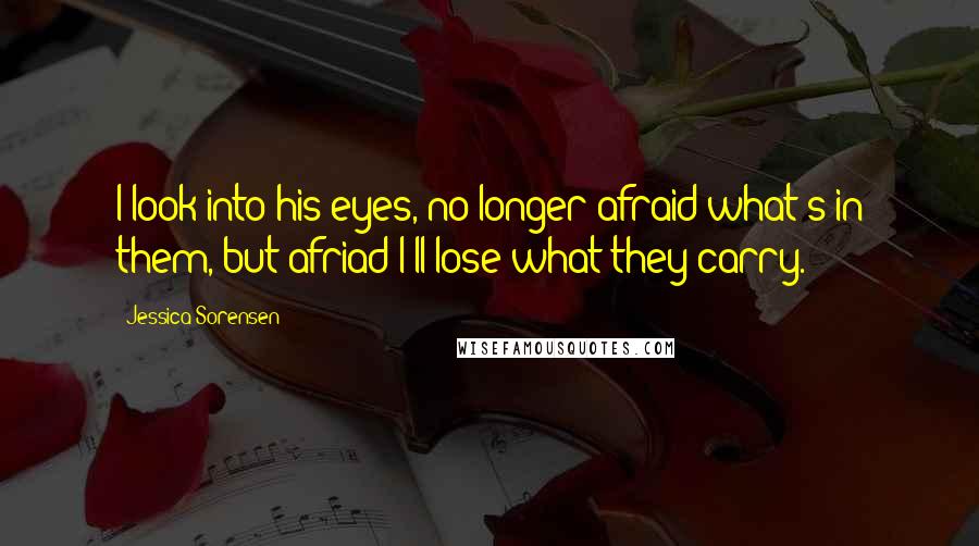 Jessica Sorensen quotes: I look into his eyes, no longer afraid what's in them, but afriad I'll lose what they carry.