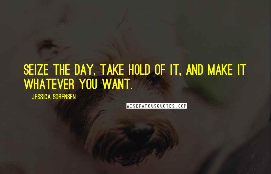 Jessica Sorensen quotes: Seize the day, take hold of it, and make it whatever you want.