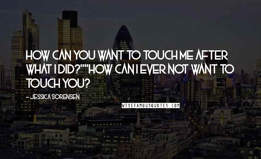 Jessica Sorensen quotes: How can you want to touch me after what I did?""How can I ever not want to touch you?