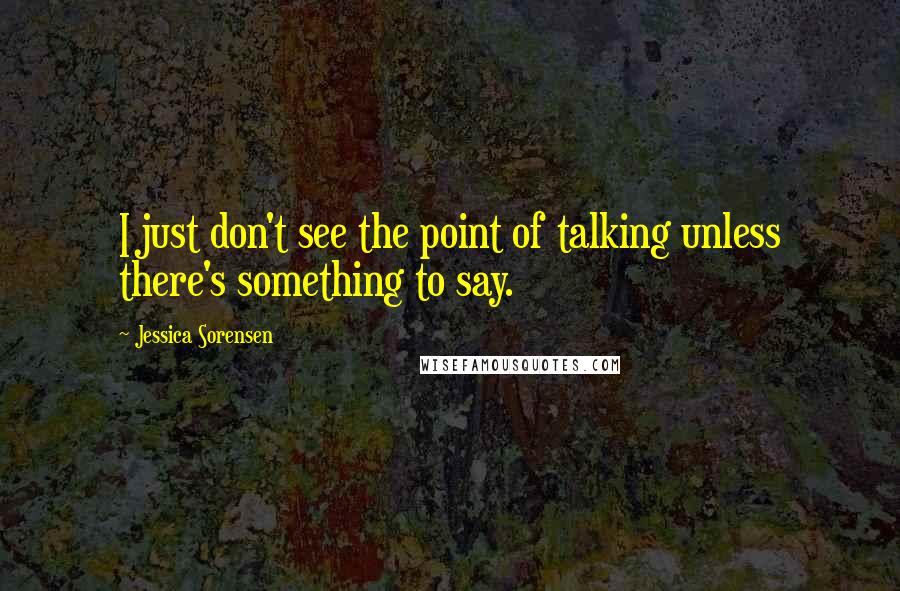 Jessica Sorensen quotes: I just don't see the point of talking unless there's something to say.