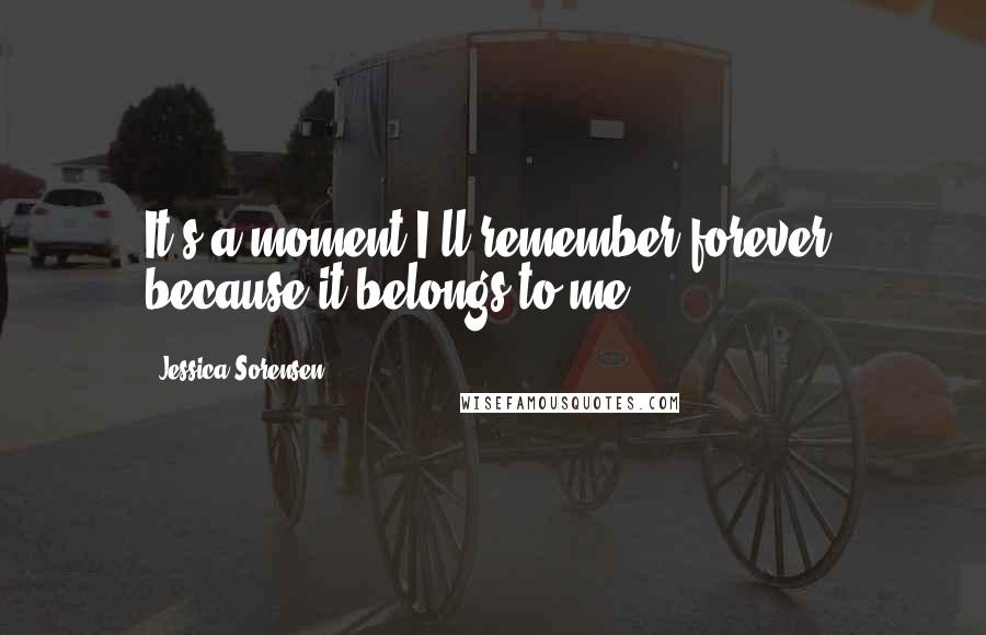 Jessica Sorensen quotes: It's a moment I'll remember forever, because it belongs to me.