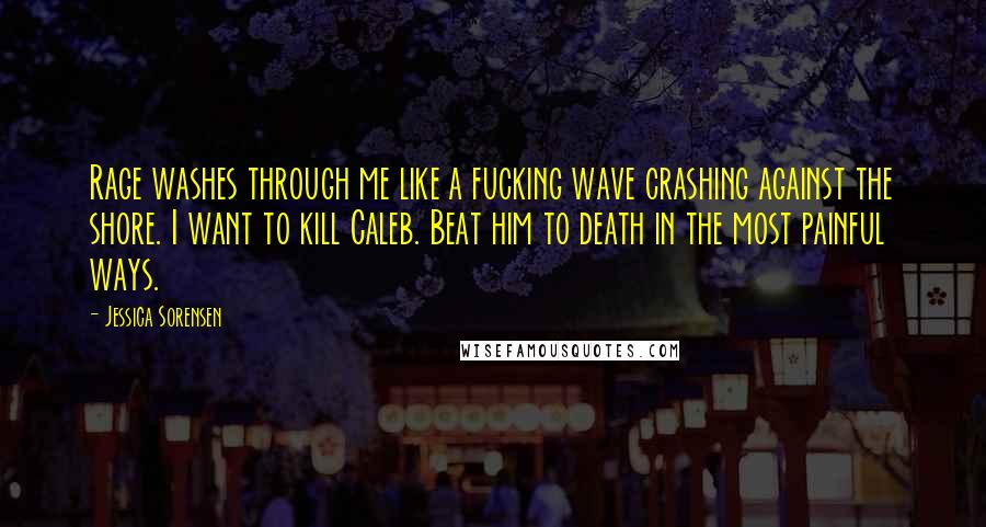 Jessica Sorensen quotes: Rage washes through me like a fucking wave crashing against the shore. I want to kill Caleb. Beat him to death in the most painful ways.