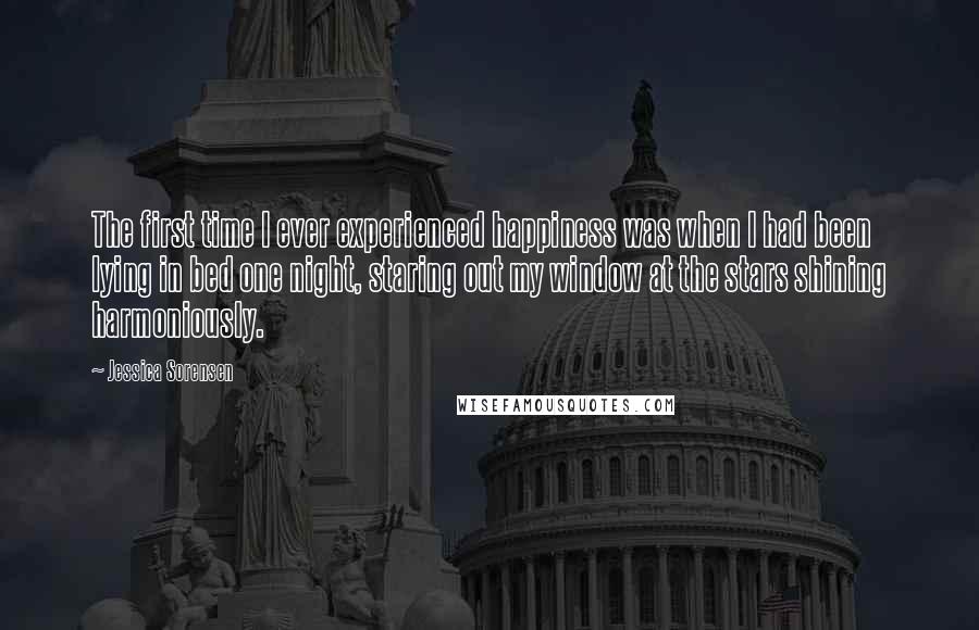 Jessica Sorensen quotes: The first time I ever experienced happiness was when I had been lying in bed one night, staring out my window at the stars shining harmoniously.