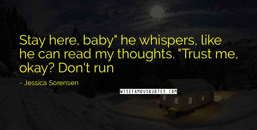 Jessica Sorensen quotes: Stay here, baby" he whispers, like he can read my thoughts. "Trust me, okay? Don't run