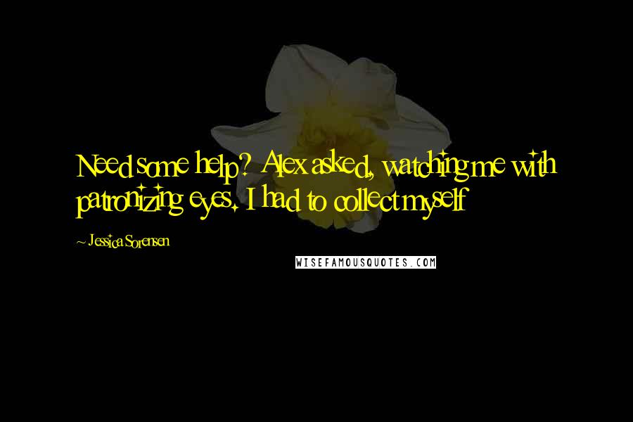 Jessica Sorensen quotes: Need some help? Alex asked, watching me with patronizing eyes. I had to collect myself