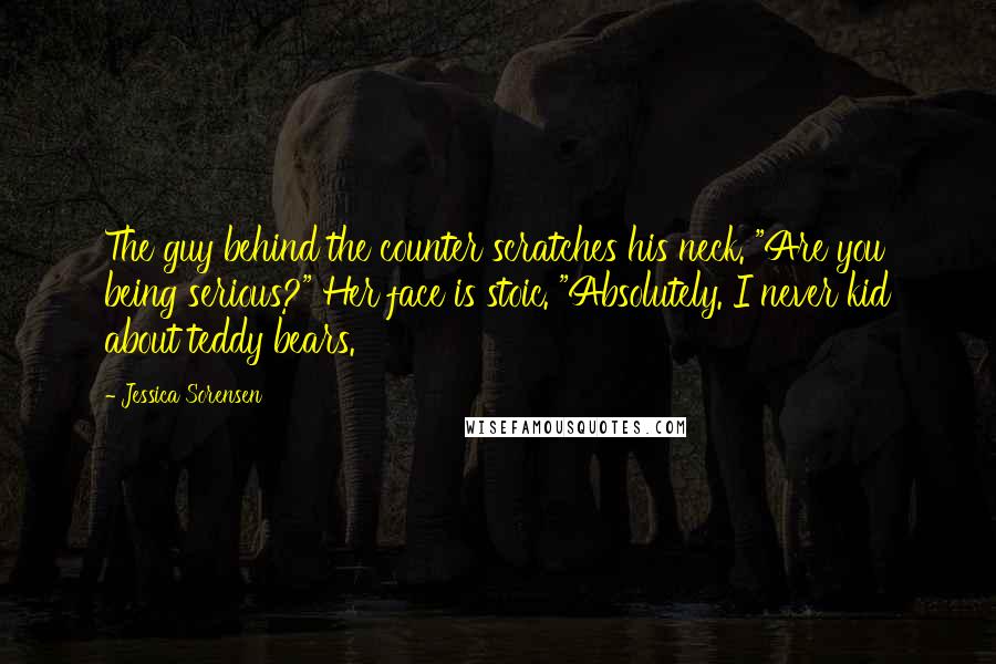 Jessica Sorensen quotes: The guy behind the counter scratches his neck. "Are you being serious?" Her face is stoic. "Absolutely. I never kid about teddy bears.