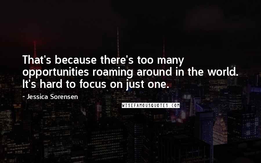 Jessica Sorensen quotes: That's because there's too many opportunities roaming around in the world. It's hard to focus on just one.