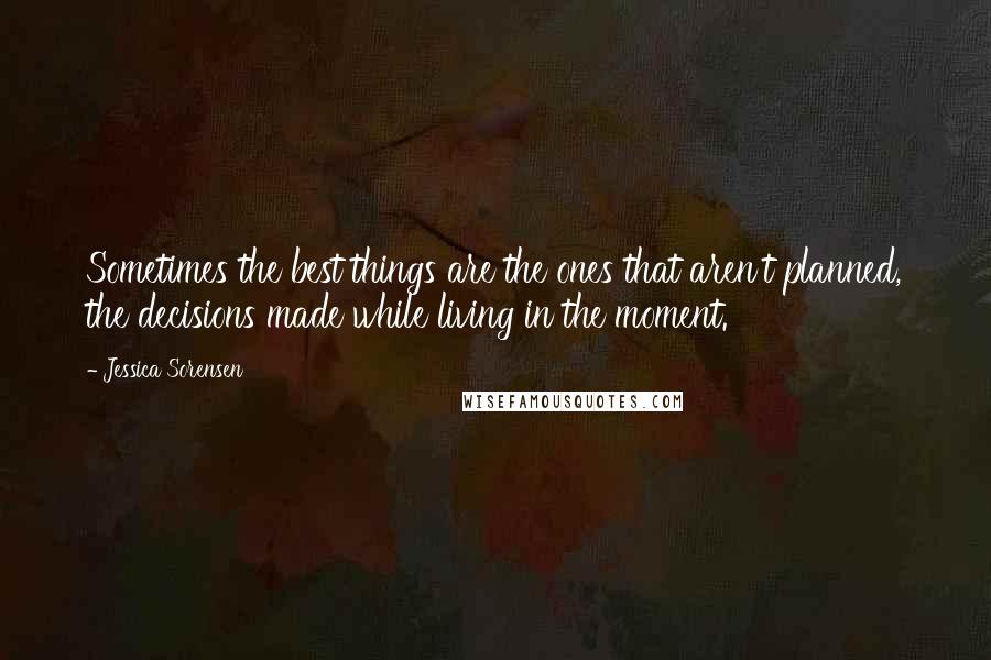 Jessica Sorensen quotes: Sometimes the best things are the ones that aren't planned, the decisions made while living in the moment.