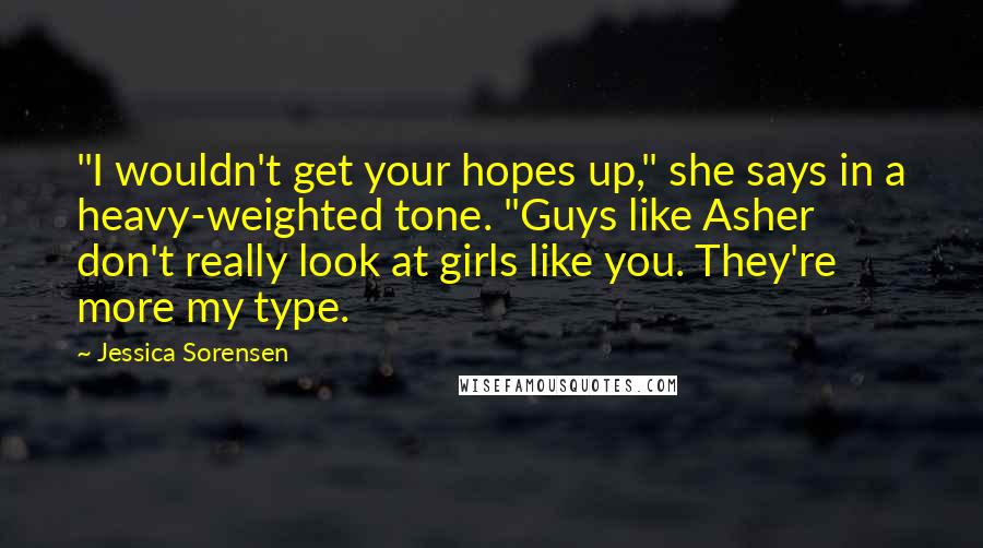 Jessica Sorensen quotes: "I wouldn't get your hopes up," she says in a heavy-weighted tone. "Guys like Asher don't really look at girls like you. They're more my type.