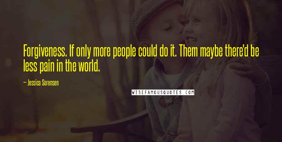 Jessica Sorensen quotes: Forgiveness. If only more people could do it. Them maybe there'd be less pain in the world.