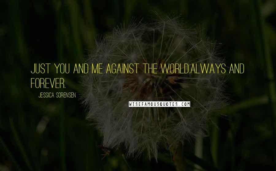 Jessica Sorensen quotes: Just you and me against the world.Always and forever.