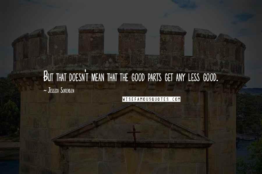 Jessica Sorensen quotes: But that doesn't mean that the good parts get any less good.