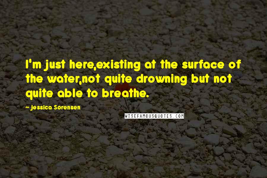 Jessica Sorensen quotes: I'm just here,existing at the surface of the water,not quite drowning but not quite able to breathe.