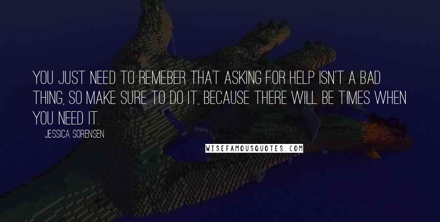 Jessica Sorensen quotes: You just need to remeber that asking for help isn't a bad thing, so make sure to do it, because there will be times when you need it.