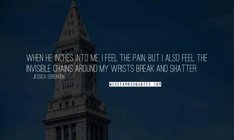 Jessica Sorensen quotes: When he inches into me, I feel the pain, but I also feel the invisible chains around my wrists break and shatter.