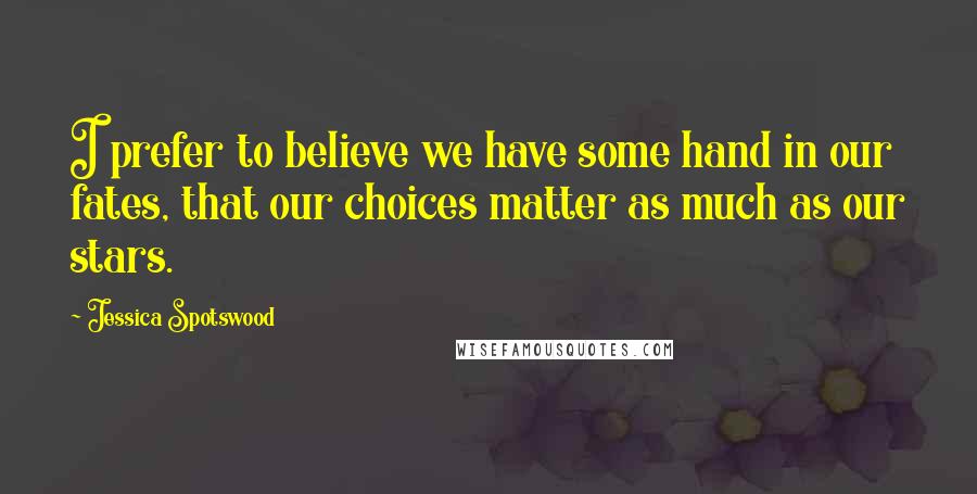 Jessica Spotswood quotes: I prefer to believe we have some hand in our fates, that our choices matter as much as our stars.