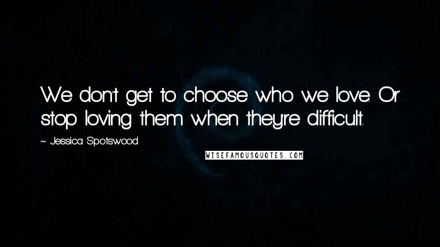 Jessica Spotswood quotes: We don't get to choose who we love. Or stop loving them when they're difficult.