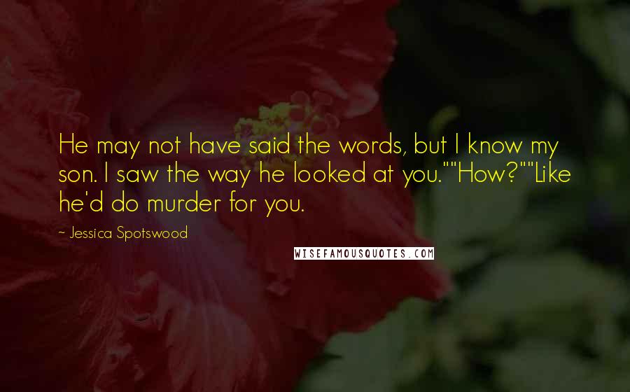 Jessica Spotswood quotes: He may not have said the words, but I know my son. I saw the way he looked at you.""How?""Like he'd do murder for you. Jessica Spotswood quotes: He may not have said the words, but I know my son. I saw the way he looked at you.""How?""Like he'd do murder for you.